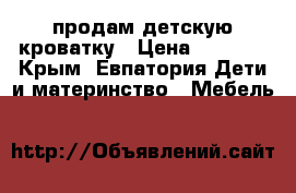 продам детскую кроватку › Цена ­ 2 000 - Крым, Евпатория Дети и материнство » Мебель   